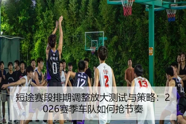 短途赛段排期调整放大测试与策略：2026赛季车队如何抢节奏